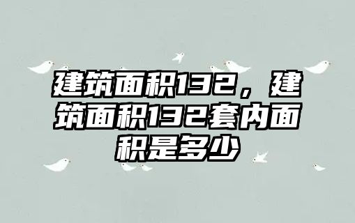 建筑面積132，建筑面積132套內(nèi)面積是多少