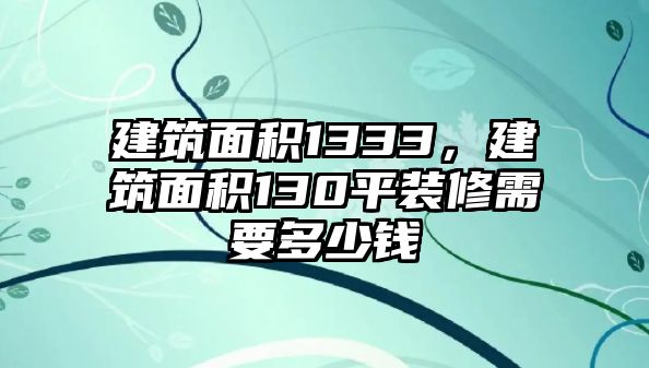 建筑面積1333，建筑面積130平裝修需要多少錢(qián)