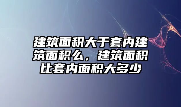 建筑面積大于套內(nèi)建筑面積么，建筑面積比套內(nèi)面積大多少