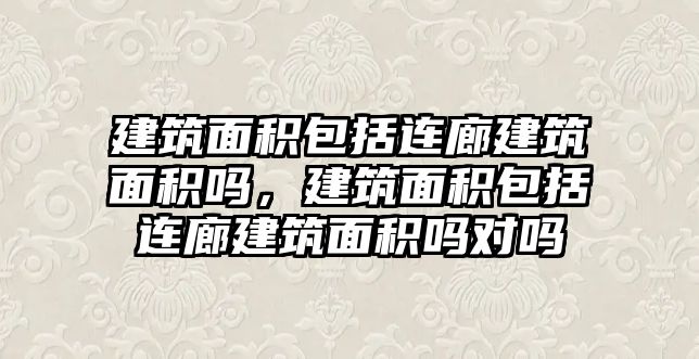 建筑面積包括連廊建筑面積嗎，建筑面積包括連廊建筑面積嗎對(duì)嗎