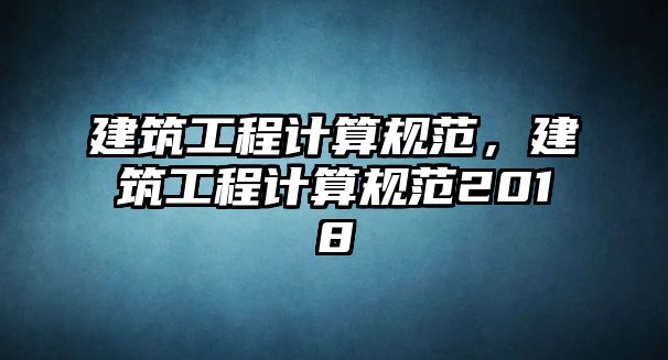 建筑工程計算規(guī)范，建筑工程計算規(guī)范2018