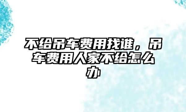 不給吊車費(fèi)用找誰(shuí)，吊車費(fèi)用人家不給怎么辦