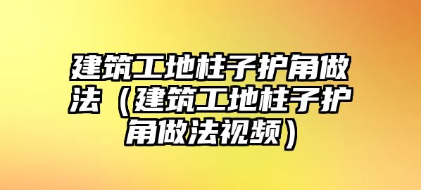 建筑工地柱子護角做法（建筑工地柱子護角做法視頻）