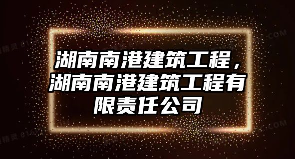 湖南南港建筑工程，湖南南港建筑工程有限責(zé)任公司