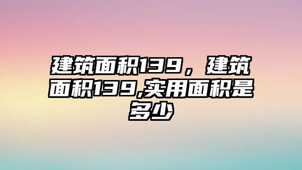 建筑面積139，建筑面積139,實用面積是多少