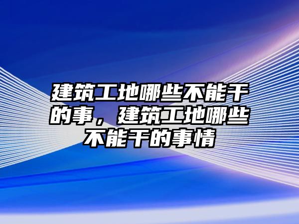 建筑工地哪些不能干的事，建筑工地哪些不能干的事情