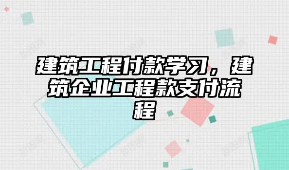 建筑工程付款學習，建筑企業(yè)工程款支付流程