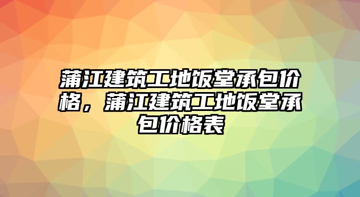 蒲江建筑工地飯?zhí)贸邪鼉r(jià)格，蒲江建筑工地飯?zhí)贸邪鼉r(jià)格表