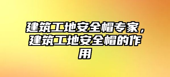 建筑工地安全帽專家，建筑工地安全帽的作用