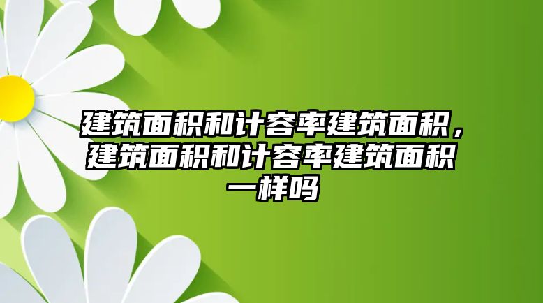 建筑面積和計容率建筑面積，建筑面積和計容率建筑面積一樣嗎