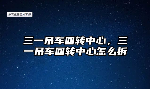 三一吊車回轉(zhuǎn)中心，三一吊車回轉(zhuǎn)中心怎么拆