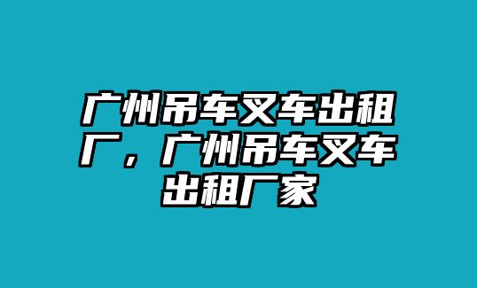 廣州吊車叉車出租廠，廣州吊車叉車出租廠家