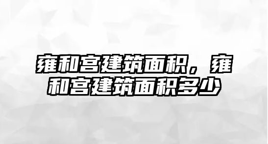 雍和宮建筑面積，雍和宮建筑面積多少