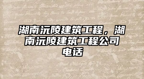 湖南沅陵建筑工程，湖南沅陵建筑工程公司電話