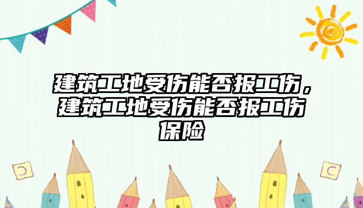 建筑工地受傷能否報(bào)工傷，建筑工地受傷能否報(bào)工傷保險(xiǎn)