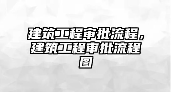 建筑工程審批流程，建筑工程審批流程圖