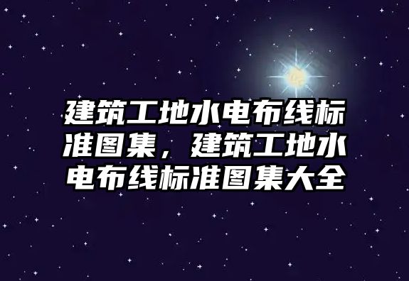 建筑工地水電布線標(biāo)準(zhǔn)圖集，建筑工地水電布線標(biāo)準(zhǔn)圖集大全