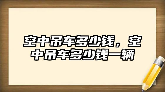 空中吊車多少錢，空中吊車多少錢一輛