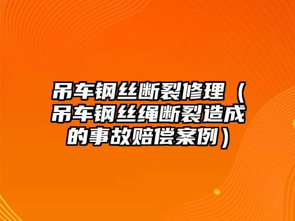 吊車鋼絲斷裂修理（吊車鋼絲繩斷裂造成的事故賠償案例）