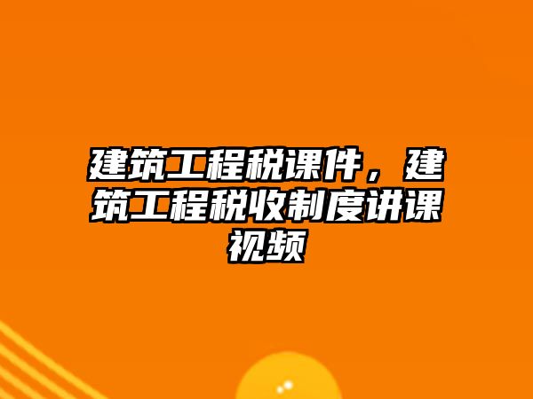 建筑工程稅課件，建筑工程稅收制度講課視頻