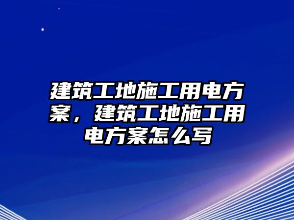 建筑工地施工用電方案，建筑工地施工用電方案怎么寫