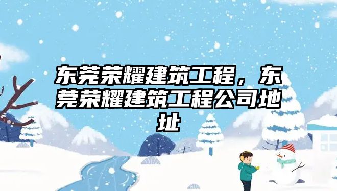 東莞榮耀建筑工程，東莞榮耀建筑工程公司地址