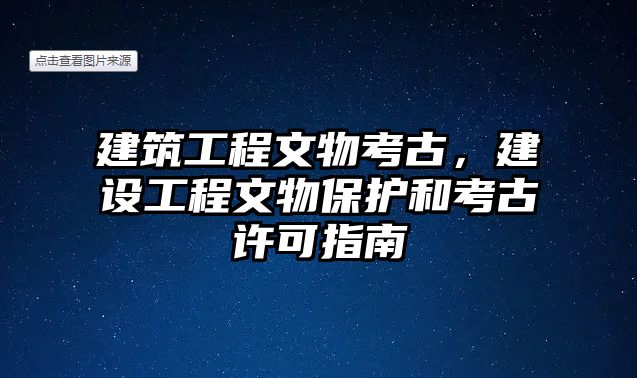 建筑工程文物考古，建設(shè)工程文物保護(hù)和考古許可指南