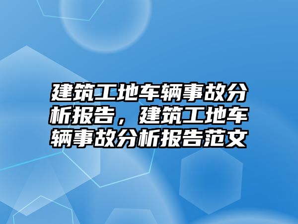 建筑工地車輛事故分析報(bào)告，建筑工地車輛事故分析報(bào)告范文