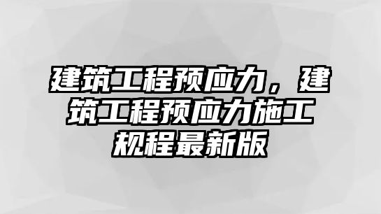 建筑工程預應力，建筑工程預應力施工規(guī)程最新版