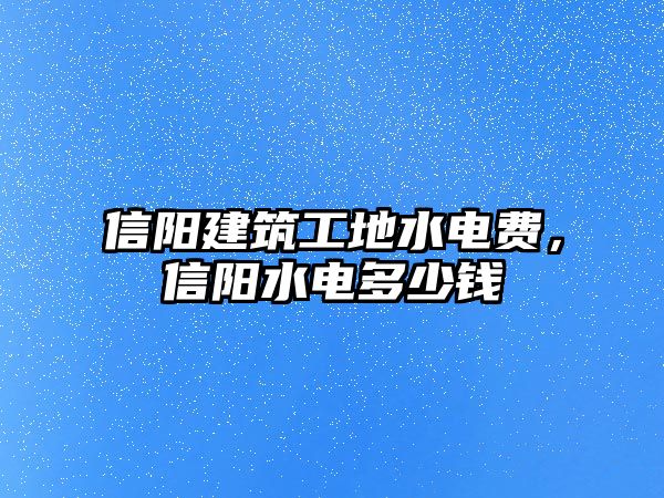 信陽建筑工地水電費，信陽水電多少錢