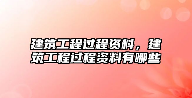 建筑工程過程資料，建筑工程過程資料有哪些