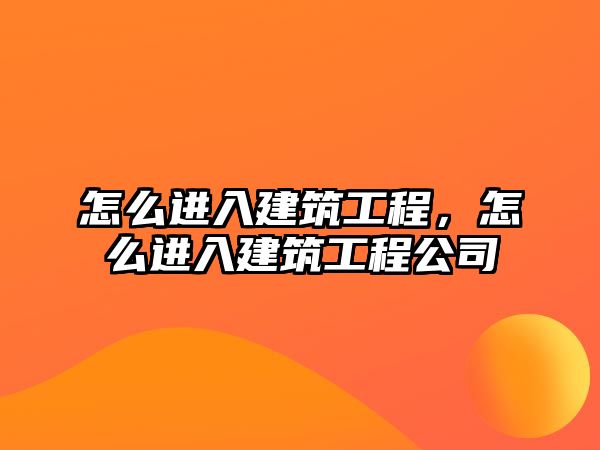 怎么進(jìn)入建筑工程，怎么進(jìn)入建筑工程公司