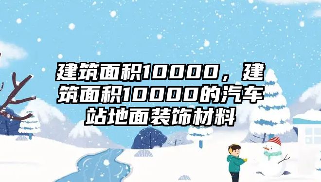 建筑面積10000，建筑面積10000的汽車站地面裝飾材料