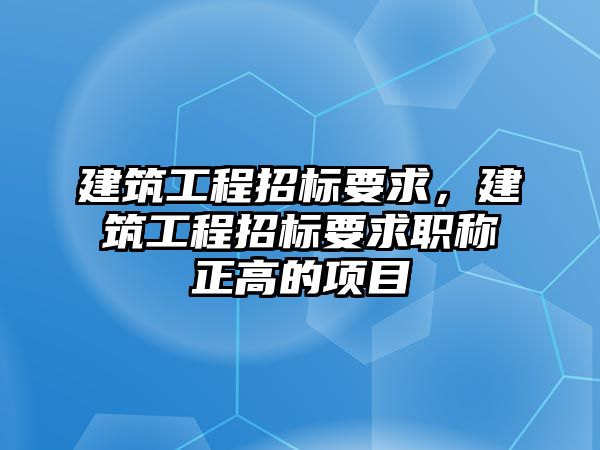 建筑工程招標要求，建筑工程招標要求職稱正高的項目