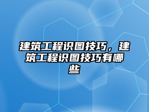 建筑工程識圖技巧，建筑工程識圖技巧有哪些