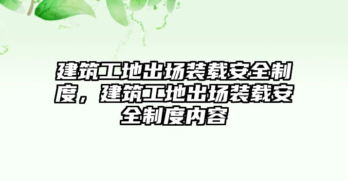 建筑工地出場裝載安全制度，建筑工地出場裝載安全制度內(nèi)容