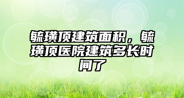 毓璜頂建筑面積，毓璜頂醫(yī)院建筑多長(zhǎng)時(shí)間了