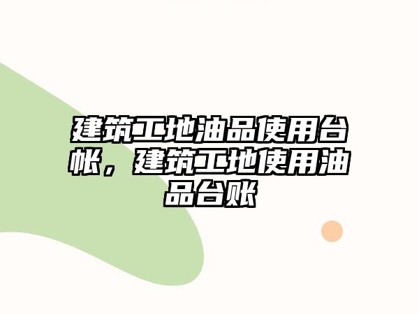 建筑工地油品使用臺(tái)帳，建筑工地使用油品臺(tái)賬