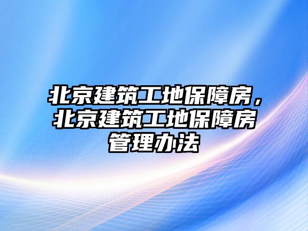 北京建筑工地保障房，北京建筑工地保障房管理辦法