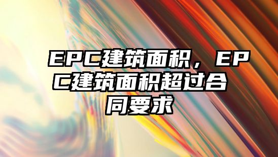 EPC建筑面積，EPC建筑面積超過(guò)合同要求