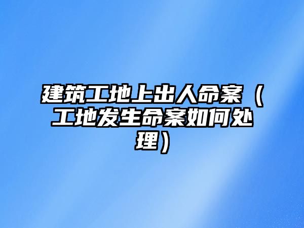 建筑工地上出人命案（工地發(fā)生命案如何處理）