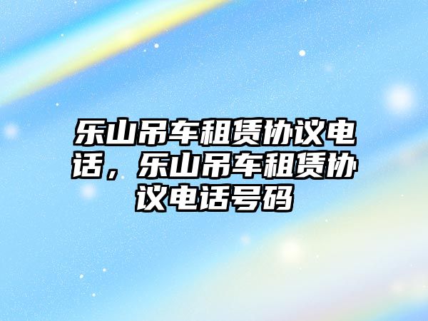 樂山吊車租賃協(xié)議電話，樂山吊車租賃協(xié)議電話號(hào)碼