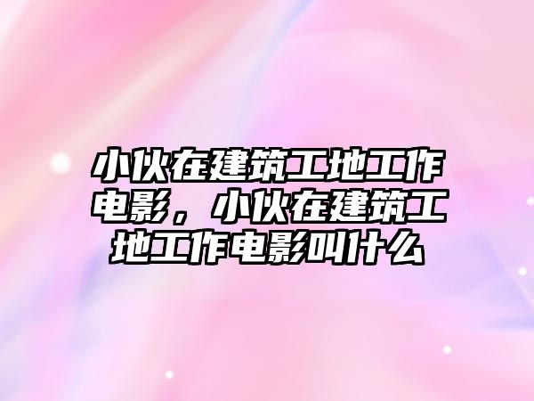 小伙在建筑工地工作電影，小伙在建筑工地工作電影叫什么