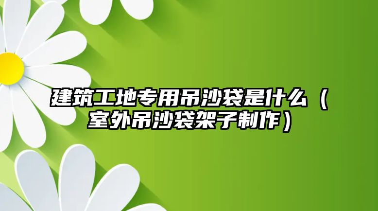 建筑工地專用吊沙袋是什么（室外吊沙袋架子制作）