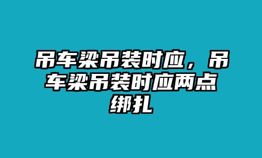 吊車梁吊裝時應(yīng)，吊車梁吊裝時應(yīng)兩點綁扎