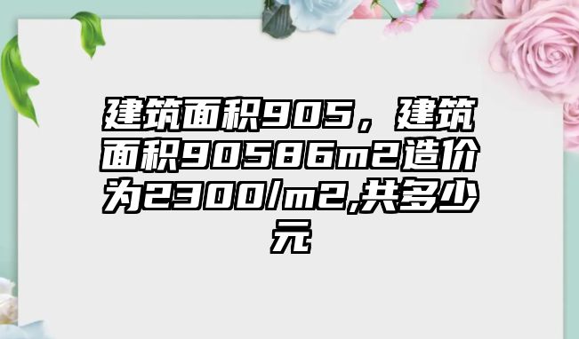 建筑面積905，建筑面積90586m2造價為2300/m2,共多少元