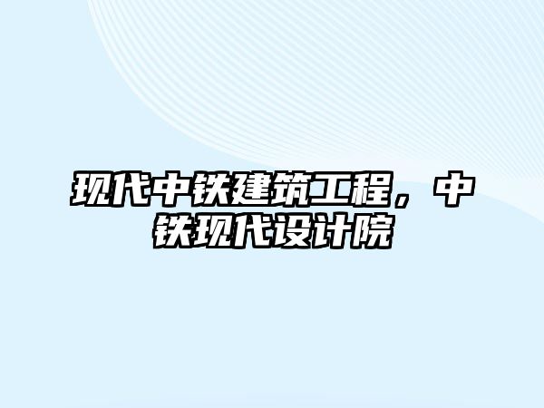 現(xiàn)代中鐵建筑工程，中鐵現(xiàn)代設(shè)計院