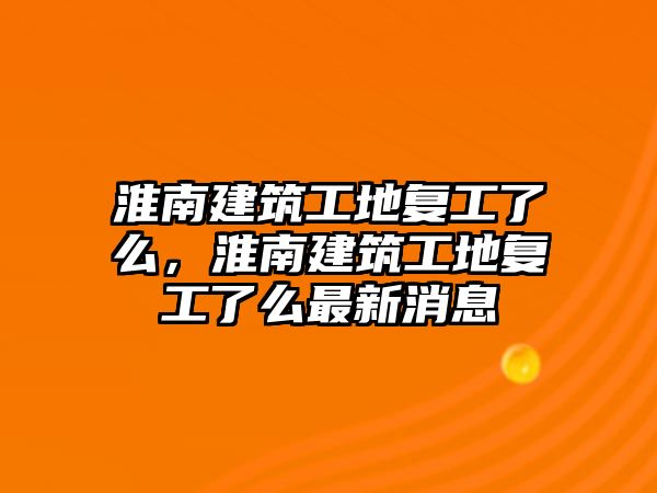 淮南建筑工地復工了么，淮南建筑工地復工了么最新消息