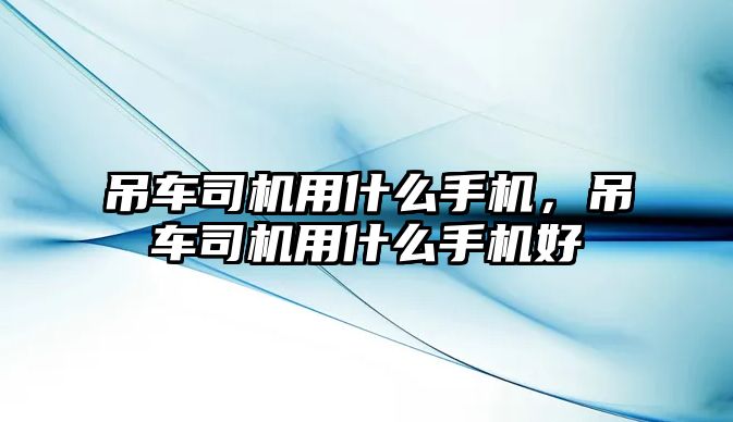 吊車司機用什么手機，吊車司機用什么手機好