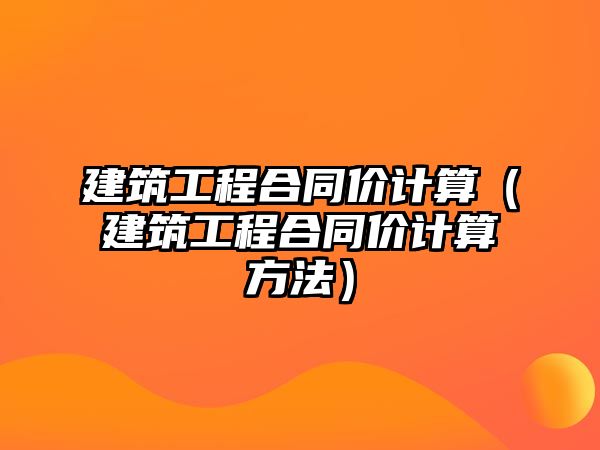 建筑工程合同價(jià)計(jì)算（建筑工程合同價(jià)計(jì)算方法）